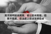 男方如何起訴離婚，老公起訴離婚，但我不想離，在法庭上應(yīng)該怎樣應(yīng)訴