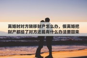 離婚時(shí)對(duì)方轉(zhuǎn)移財(cái)產(chǎn)怎么辦，假離婚把財(cái)產(chǎn)都給了對(duì)方還能有什么辦法要回來(lái)