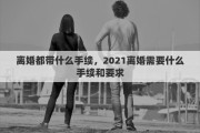 離婚都帶什么手續(xù)，2021離婚需要什么手續(xù)和要求