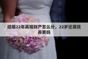 結(jié)婚22年離婚財產(chǎn)怎么分，22歲還要撫養(yǎng)費嗎