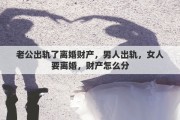 老公出軌了離婚財產(chǎn)，男人出軌，女人要離婚，財產(chǎn)怎么分