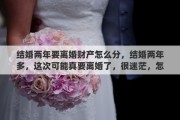 結(jié)婚兩年要離婚財(cái)產(chǎn)怎么分，結(jié)婚兩年多，這次可能真要離婚了，很迷茫，怎么辦