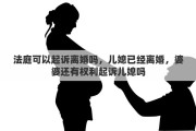 法庭可以起訴離婚嗎，兒媳已經(jīng)離婚，婆婆還有權(quán)利起訴兒媳嗎