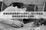 離婚時(shí)需要攜帶什么資料?，2021年自愿離婚的需要帶什么材料