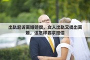 出軌起訴離婚賠償，女人出軌又提出離婚，該怎樣要求賠償