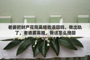 老婆把財產(chǎn)花完離婚能追回嗎，我出軌了，老婆要離婚，我該怎么挽回