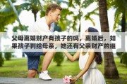 父母離婚財(cái)產(chǎn)有孩子的嗎，離婚后，如果孩子判給母親，她還有父親財(cái)產(chǎn)的繼承權(quán)嗎