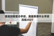 離婚到哪里辦手續(xù)，離婚需要什么手續(xù)流程2021