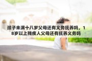 孩子未滿十八歲父母還有義務(wù)撫養(yǎng)嗎，18歲以上殘疾人父母還有撫養(yǎng)義務(wù)嗎