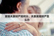 離婚夫妻財(cái)產(chǎn)如何分，夫妻離婚財(cái)產(chǎn)怎么辦