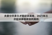 夫妻分開(kāi)多久才能起訴離婚，2021年三次起訴離婚就會(huì)判離嗎