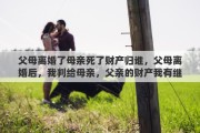 父母離婚了母親死了財(cái)產(chǎn)歸誰，父母離婚后，我判給母親，父親的財(cái)產(chǎn)我有繼承權(quán)嗎