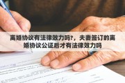 離婚協(xié)議有法律效力嗎?，夫妻簽訂的離婚協(xié)議公證后才有法律效力嗎