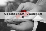 父母離婚孩子怎么勸，父母離異怎么勸和