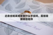 近親結(jié)婚離婚需要什么手續(xù)嗎，離婚需要哪些程序