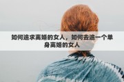 如何追求離婚的女人，如何去追一個(gè)單身離婚的女人