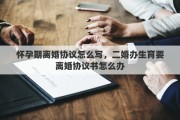 懷孕期離婚協(xié)議怎么寫(xiě)，二婚辦生育要離婚協(xié)議書(shū)怎么辦