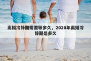 離婚冷靜期需要等多久，2020年離婚冷靜期是多久