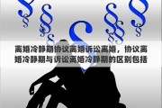 離婚冷靜期協(xié)議離婚訴訟離婚，協(xié)議離婚冷靜期與訴訟離婚冷靜期的區(qū)別包括