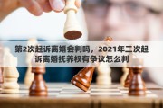 第2次起訴離婚會判嗎，2021年二次起訴離婚撫養(yǎng)權有爭議怎么判