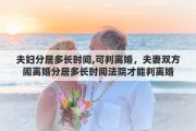 夫婦分居多長時間,可判離婚，夫妻雙方鬧離婚分居多長時間法院才能判離婚