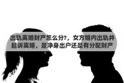 出軌離婚財產(chǎn)怎么分?，女方婚內(nèi)出軌并起訴離婚，是凈身出戶還是有分配財產(chǎn)的權(quán)利