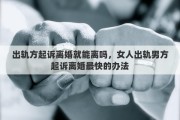 出軌方起訴離婚就能離嗎，女人出軌男方起訴離婚最快的辦法