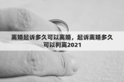 離婚起訴多久可以離婚，起訴離婚多久可以判離2021