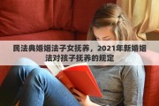 民法典婚姻法子女撫養(yǎng)，2021年新婚姻法對孩子撫養(yǎng)的規(guī)定