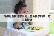 殘疾兒童離婚怎么判，因?yàn)楹⒆託垙U，可以離婚嗎