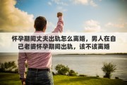 懷孕期間丈夫出軌怎么離婚，男人在自己老婆懷孕期間出軌，該不該離婚