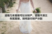 結(jié)婚幾年離婚可以分財產(chǎn)，結(jié)婚不滿三年就離婚，如何進行財產(chǎn)分割