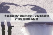 夫妻離婚財產(chǎn)分配的原則，2021離婚財產(chǎn)債務分割最新標準