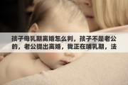 孩子母乳期離婚怎么判，孩子不是老公的，老公提出離婚，我正在哺乳期，法院會判離婚嗎