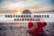 非婚生子女由誰來撫養(yǎng)，非婚生子女男女雙方都不撫養(yǎng)怎么辦