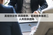 離婚協(xié)議書 共同債務，離婚債務婚后二人共同承擔嗎