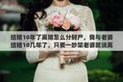 結(jié)婚10年了離婚怎么分財(cái)產(chǎn)，我與老婆結(jié)婚10幾年了，只要一吵架老婆就說離婚，我都不知道怎么辦啊，離還是不離