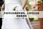 外省可以辦離婚手續(xù)嗎，上?？梢赞k理異地離婚嗎