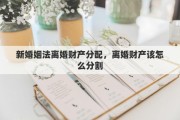 新婚姻法離婚財(cái)產(chǎn)分配，離婚財(cái)產(chǎn)該怎么分割