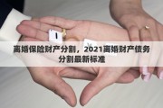 離婚保險財產分割，2021離婚財產債務分割最新標準