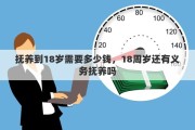 撫養(yǎng)到18歲需要多少錢(qián)，18周歲還有義務(wù)撫養(yǎng)嗎