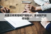 夫妻之間離婚財產(chǎn)如何分，離婚財產(chǎn)如何分割