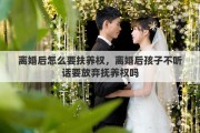 離婚后怎么要扶養(yǎng)權(quán)，離婚后孩子不聽話要放棄撫養(yǎng)權(quán)嗎