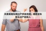 夫妻離婚車輛過戶手續(xù)流程，婚后買車怎么過戶給別人