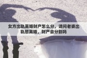 女方出軌離婚財產怎么分，請問老婆出軌想離婚，財產會分割嗎