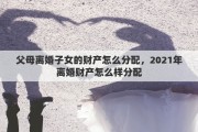 父母離婚子女的財產(chǎn)怎么分配，2021年離婚財產(chǎn)怎么樣分配