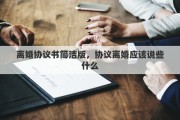 離婚協(xié)議書簡潔版，協(xié)議離婚應(yīng)該說些什么