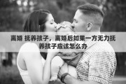 離婚 撫養(yǎng)孩子，離婚后如果一方無力撫養(yǎng)孩子應(yīng)該怎么辦