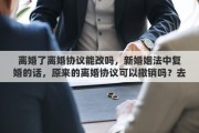 離婚了離婚協(xié)議能改嗎，新婚姻法中復(fù)婚的話，原來的離婚協(xié)議可以撤銷嗎？去哪里撤銷