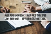 夫妻離婚協(xié)議范本，夫妻雙方在私下簽訂的離婚協(xié)議，具有法律效力嗎？簽訂了離婚協(xié)議，還需要去民政局辦理離婚手續(xù)嗎？能否詳細解釋一下其中的關(guān)系